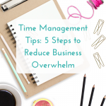 Time Management Tips: 5 Steps to Reducing Business Overwhelm