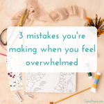 3 mistakes you’re making when you feel overwhelmed