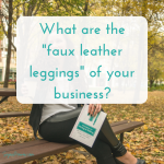 What are the “faux leather leggings” of your business?