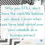 Why you still don’t have the work/life balance you desire (even when you have total control over your schedule as a business owner)