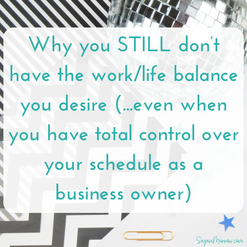 Why you STILL don’t have the work/life balance you desire (...even when you have total control over your schedule as a business owner)