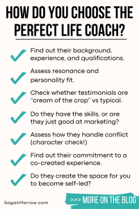 Infographic: How do you choose the perfect life coach? 1. Find out their background, qualifications, and experience. 2. Assess resonance and personality fit. 3. Check whether testimonials are “cream of the crop” or typical results. 4. Do they have the skills, or are they just good at marketing? 5. Assess how they handle conflict (character check!) 6. Find out their commitment to a co-created experience. 7. Do they create the space for you to become self-led? Find out more on the blog…