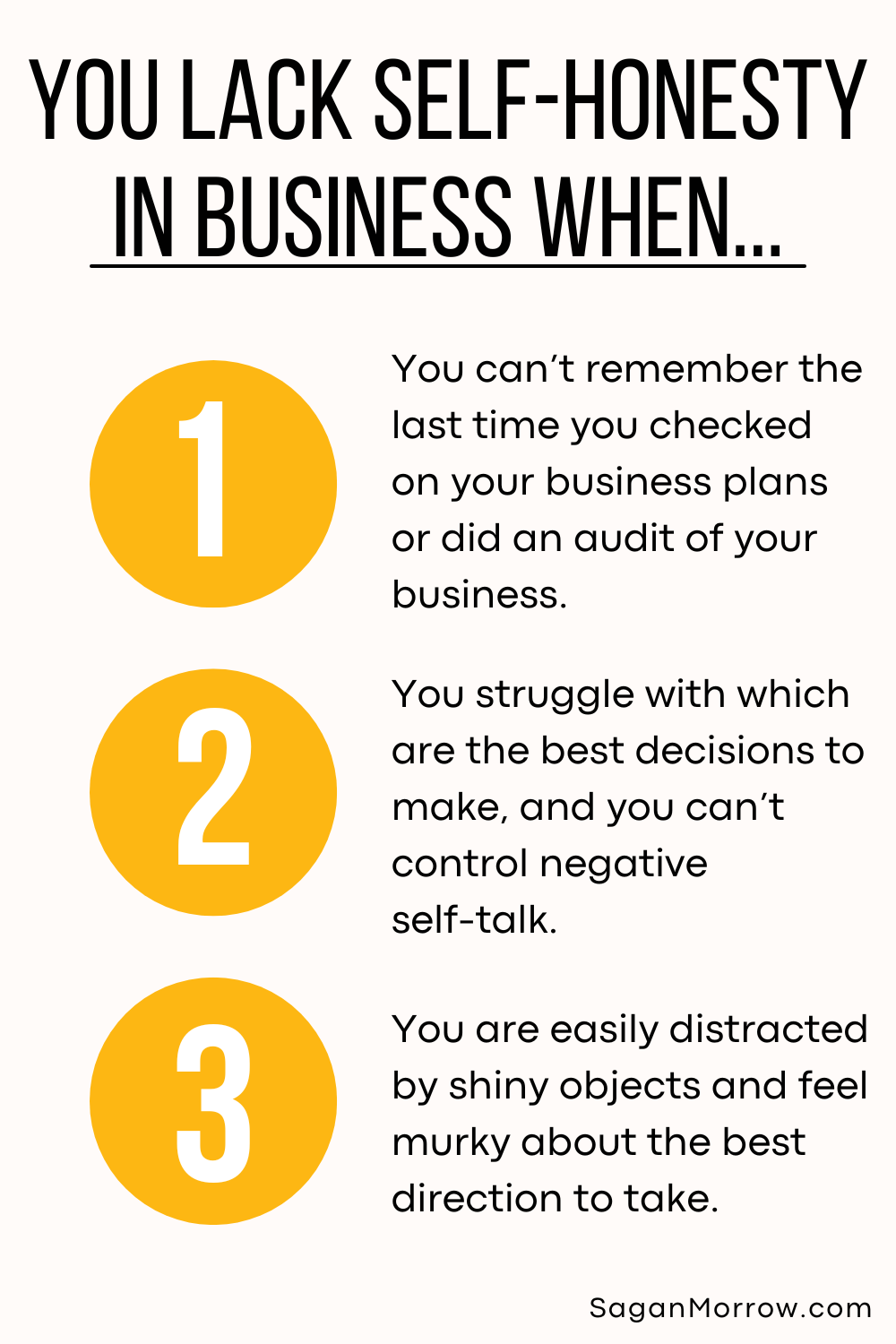 Self honesty tips in business infographic - You lack self honesty in business when... 1. You can't remember the last time you checked on your business plans or did an audit in your business. 2. You struggle with which are the best decisions to make, and you can't control negative self-talk. 3. You are easily distracted by shiny objects and feel murky about the best direction to take.