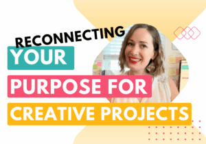 Reconnecting with the purpose of your creative projects