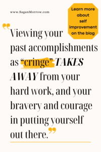 “Viewing your past accomplishments as ‘cringe’ takes away from your hard work, and your bravery and courage in putting yourself out there.” Quote about dealing with cringe — learn more about self improvement on the blog