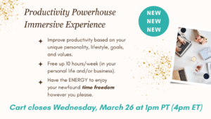 Productivity Powerhouse Immersive Experience: improve productivity based on your unique personality, lifestyle, goals, and values. Free up 10 hours/week (in your personal life and/or business). Have the energy to enjoy your newfound time freedom however your please. Cart closes Wednesday March 26 at 1pm PT (4pm ET)